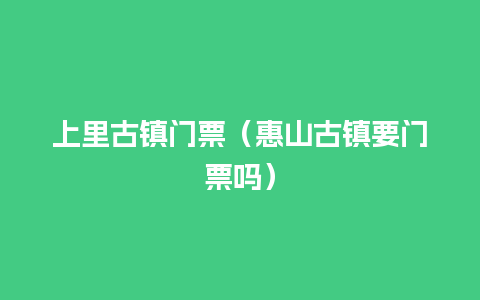 上里古镇门票（惠山古镇要门票吗）