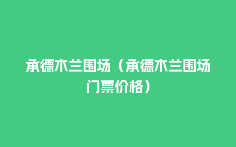 承德木兰围场（承德木兰围场门票价格）