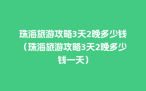 珠海旅游攻略3天2晚多少钱（珠海旅游攻略3天2晚多少钱一天）