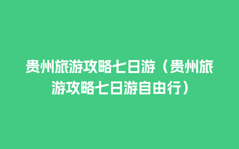 贵州旅游攻略七日游（贵州旅游攻略七日游自由行）