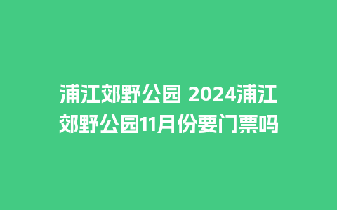 浦江郊野公园 2024浦江郊野公园11月份要门票吗