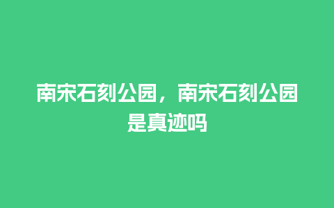 南宋石刻公园，南宋石刻公园是真迹吗