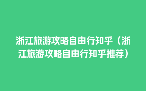 浙江旅游攻略自由行知乎（浙江旅游攻略自由行知乎推荐）