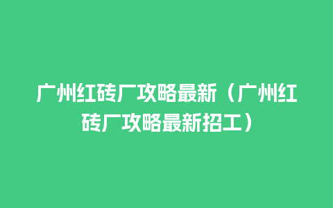 广州红砖厂攻略最新（广州红砖厂攻略最新招工）