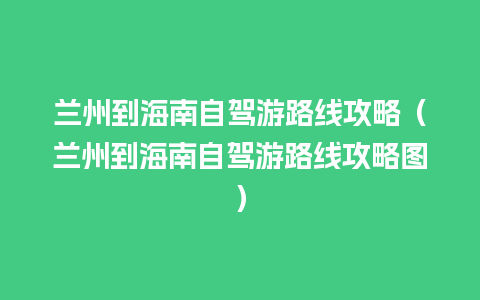 兰州到海南自驾游路线攻略（兰州到海南自驾游路线攻略图）