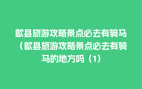 歙县旅游攻略景点必去有骑马（歙县旅游攻略景点必去有骑马的地方吗（1）