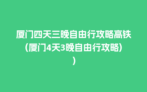 厦门四天三晚自由行攻略高铁(厦门4天3晚自由行攻略)）