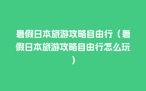 暑假日本旅游攻略自由行（暑假日本旅游攻略自由行怎么玩）