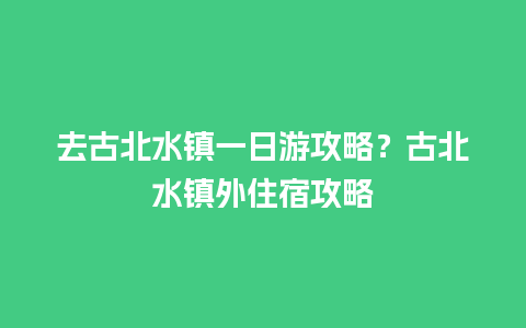 去古北水镇一日游攻略？古北水镇外住宿攻略