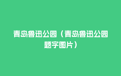 青岛鲁迅公园（青岛鲁迅公园题字图片）