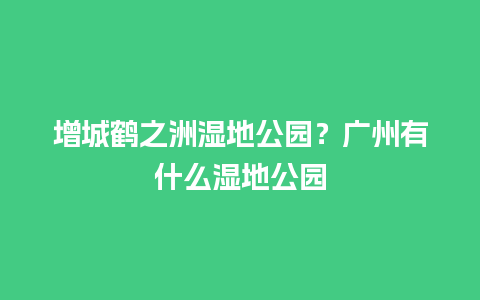 增城鹤之洲湿地公园？广州有什么湿地公园