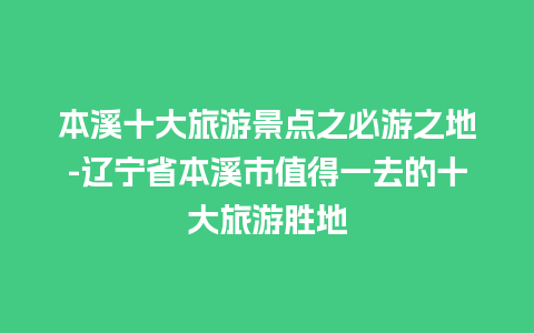 本溪十大旅游景点之必游之地-辽宁省本溪市值得一去的十大旅游胜地