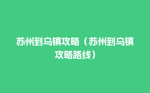 苏州到乌镇攻略（苏州到乌镇攻略路线）