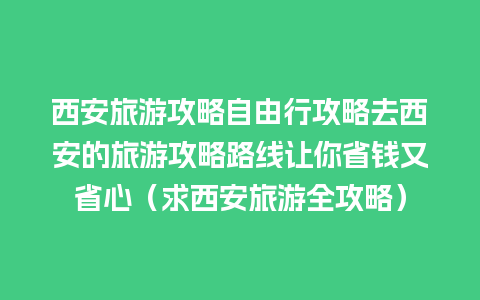 西安旅游攻略自由行攻略去西安的旅游攻略路线让你省钱又省心（求西安旅游全攻略）