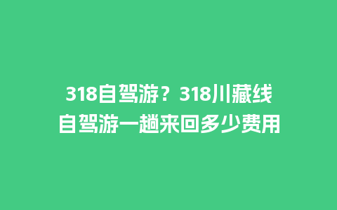 318自驾游？318川藏线自驾游一趟来回多少费用