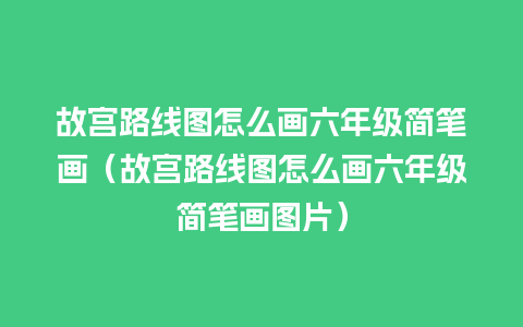 故宫路线图怎么画六年级简笔画（故宫路线图怎么画六年级简笔画图片）