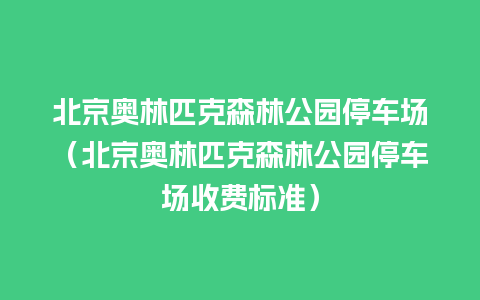 北京奥林匹克森林公园停车场（北京奥林匹克森林公园停车场收费标准）