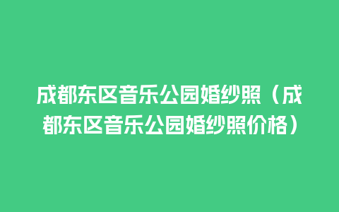 成都东区音乐公园婚纱照（成都东区音乐公园婚纱照价格）