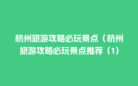 杭州旅游攻略必玩景点（杭州旅游攻略必玩景点推荐（1）