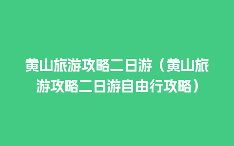 黄山旅游攻略二日游（黄山旅游攻略二日游自由行攻略）