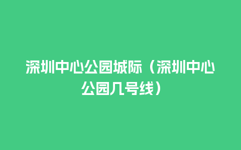 深圳中心公园城际（深圳中心公园几号线）