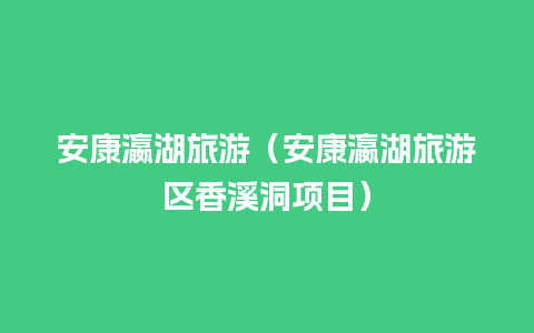 安康瀛湖旅游（安康瀛湖旅游区香溪洞项目）