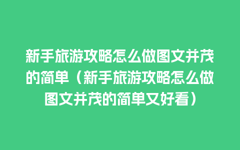 新手旅游攻略怎么做图文并茂的简单（新手旅游攻略怎么做图文并茂的简单又好看）