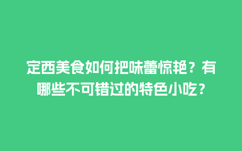 定西美食如何把味蕾惊艳？有哪些不可错过的特色小吃？