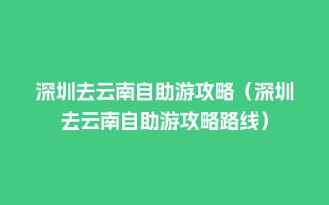 深圳去云南自助游攻略（深圳去云南自助游攻略路线）