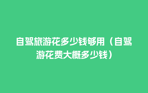 自驾旅游花多少钱够用（自驾游花费大概多少钱）