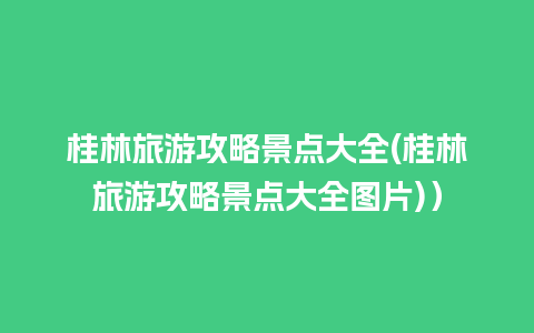 桂林旅游攻略景点大全(桂林旅游攻略景点大全图片)）