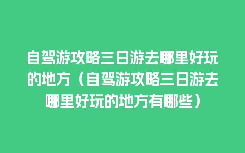 自驾游攻略三日游去哪里好玩的地方（自驾游攻略三日游去哪里好玩的地方有哪些）