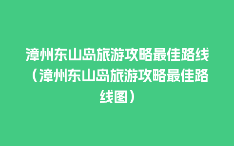 漳州东山岛旅游攻略最佳路线（漳州东山岛旅游攻略最佳路线图）