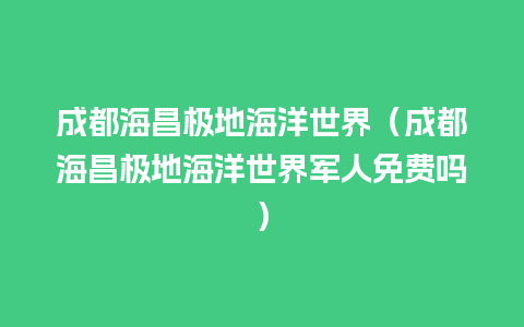 成都海昌极地海洋世界（成都海昌极地海洋世界军人免费吗）