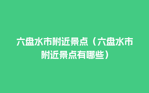 六盘水市附近景点（六盘水市附近景点有哪些）