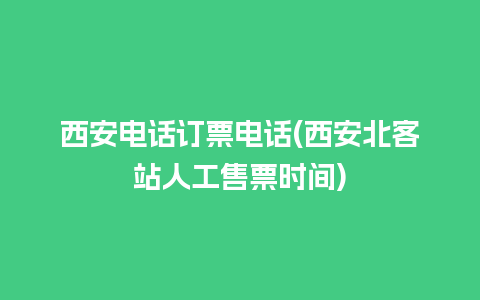 西安电话订票电话(西安北客站人工售票时间)