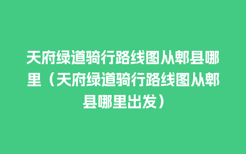 天府绿道骑行路线图从郫县哪里（天府绿道骑行路线图从郫县哪里出发）