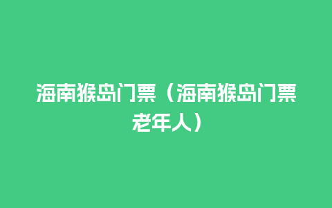 海南猴岛门票（海南猴岛门票老年人）