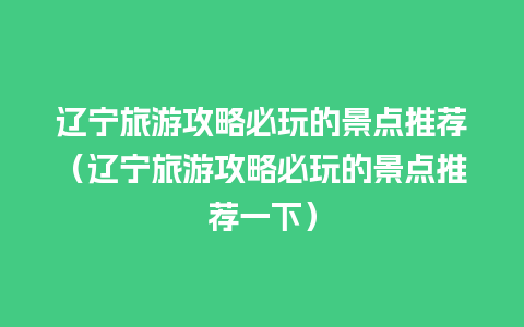 辽宁旅游攻略必玩的景点推荐（辽宁旅游攻略必玩的景点推荐一下）