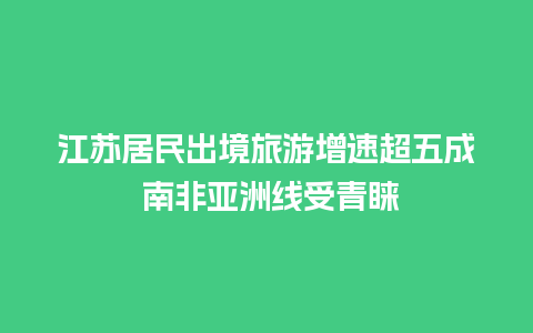 江苏居民出境旅游增速超五成 南非亚洲线受青睐