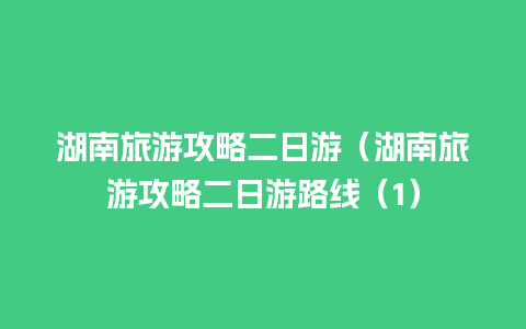 湖南旅游攻略二日游（湖南旅游攻略二日游路线（1）