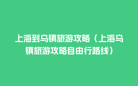 上海到乌镇旅游攻略（上海乌镇旅游攻略自由行路线）