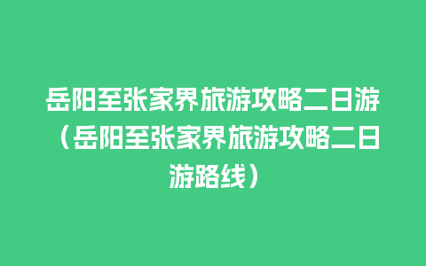 岳阳至张家界旅游攻略二日游（岳阳至张家界旅游攻略二日游路线）