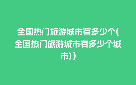 全国热门旅游城市有多少个(全国热门旅游城市有多少个城市)）