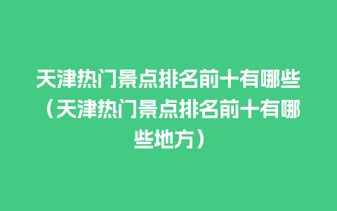 天津热门景点排名前十有哪些（天津热门景点排名前十有哪些地方）