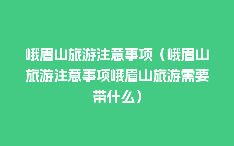 峨眉山旅游注意事项（峨眉山旅游注意事项峨眉山旅游需要带什么）