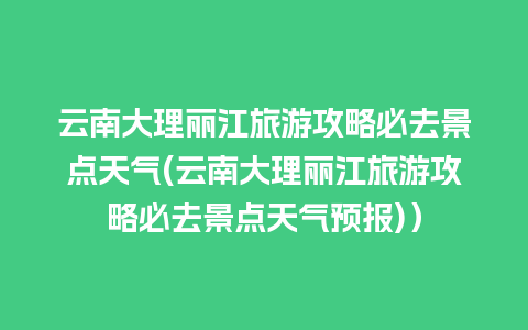 云南大理丽江旅游攻略必去景点天气(云南大理丽江旅游攻略必去景点天气预报)）