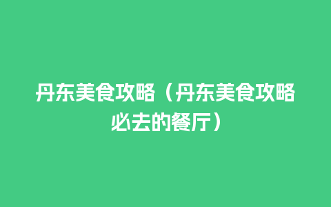 丹东美食攻略（丹东美食攻略必去的餐厅）