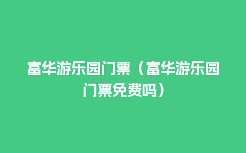 富华游乐园门票（富华游乐园门票免费吗）