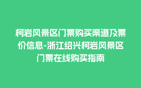 柯岩风景区门票购买渠道及票价信息-浙江绍兴柯岩风景区门票在线购买指南